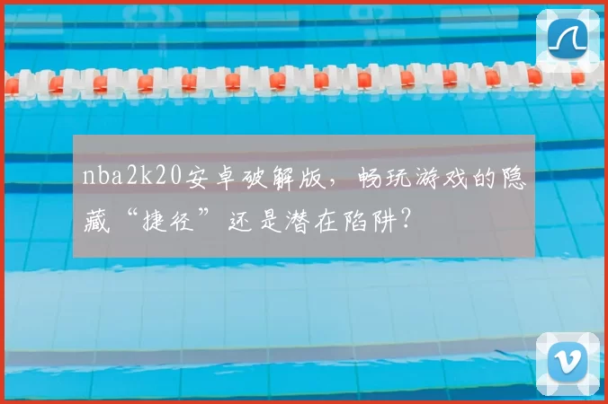 nba2k20安卓破解版,畅玩游戏的隐藏“捷径”还是潜在陷阱?