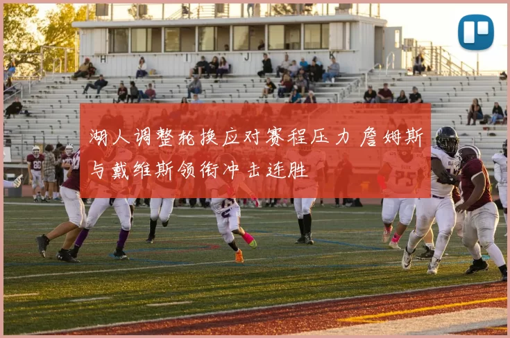 湖人调整轮换应对赛程压力 詹姆斯与戴维斯领衔冲击连胜