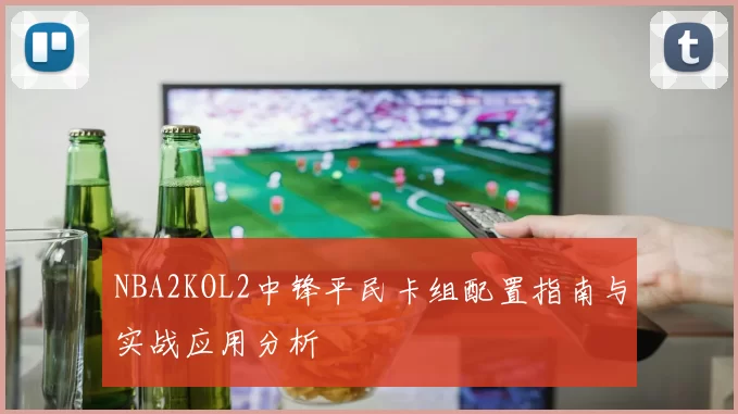 NBA2KOL2中锋平民卡组配置指南与实战应用分析