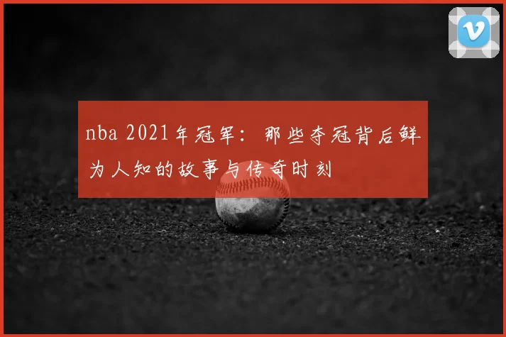 nba 2021年冠军：那些夺冠背后鲜为人知的故事与传奇时刻