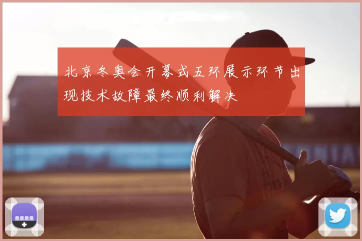 北京冬奥会开幕式五环展示环节出现技术故障最终顺利解决