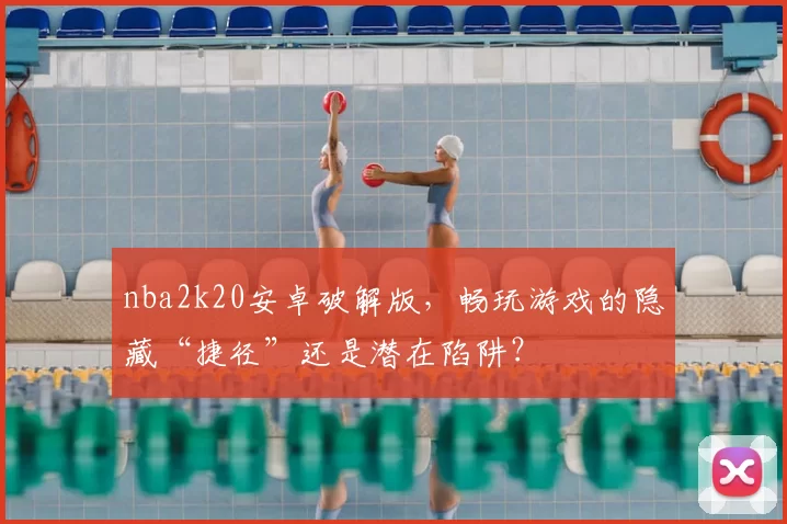 nba2k20安卓破解版,畅玩游戏的隐藏“捷径”还是潜在陷阱?