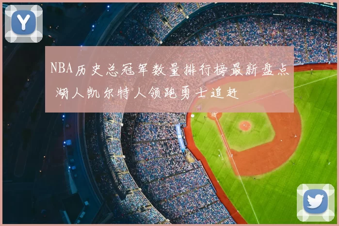 NBA历史总冠军数量排行榜最新盘点 湖人凯尔特人领跑勇士追赶