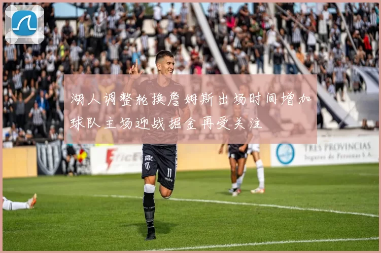 湖人调整轮换詹姆斯出场时间增加球队主场迎战掘金再受关注