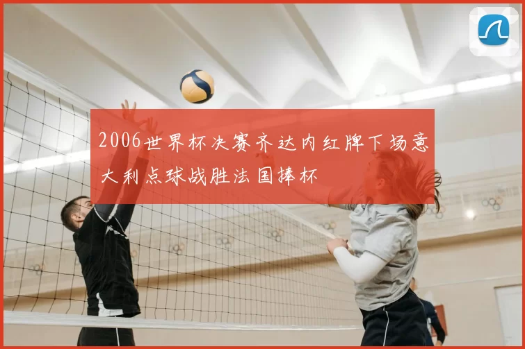 2006世界杯决赛齐达内红牌下场意大利点球战胜法国捧杯