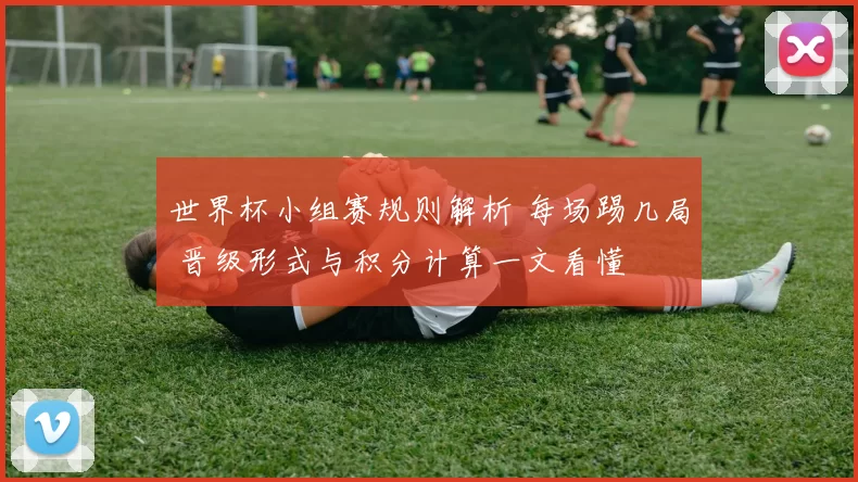 世界杯小组赛规则解析 每场踢几局 晋级形式与积分计算一文看懂