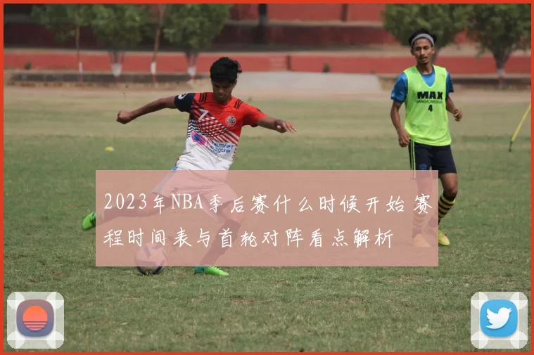 2023年NBA季后赛什么时候开始 赛程时间表与首轮对阵看点解析