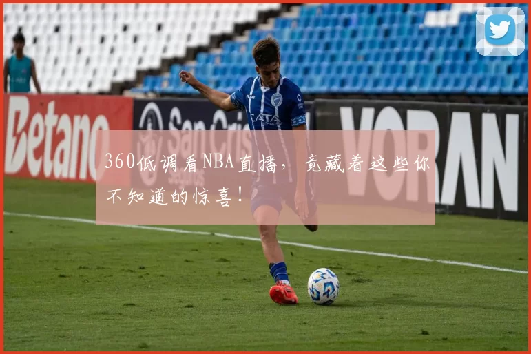 360低调看NBA直播，竟藏着这些你不知道的惊喜！