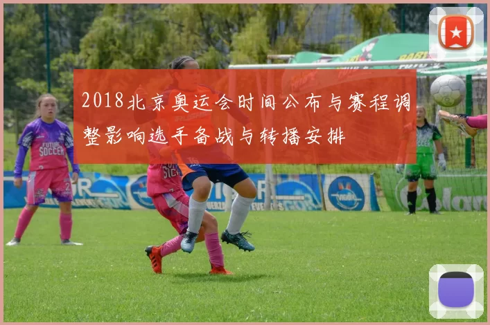 2018北京奥运会时间公布与赛程调整影响选手备战与转播安排