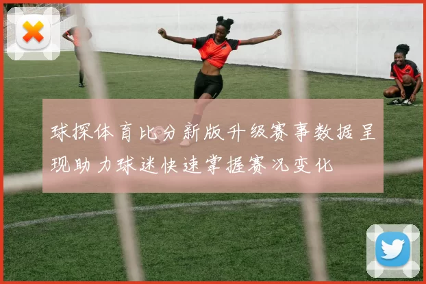 球探体育比分新版升级赛事数据呈现助力球迷快速掌握赛况变化