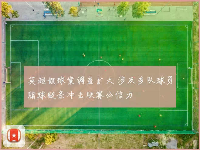 英超假球案调查扩大 涉及多队球员赌球链条冲击联赛公信力