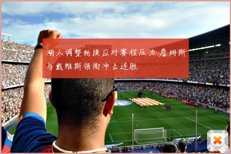 湖人调整轮换应对赛程压力 詹姆斯与戴维斯领衔冲击连胜