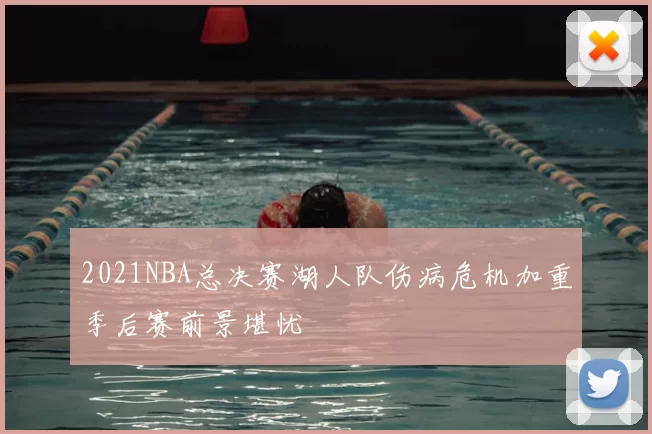 2021NBA总决赛湖人队伤病危机加重季后赛前景堪忧