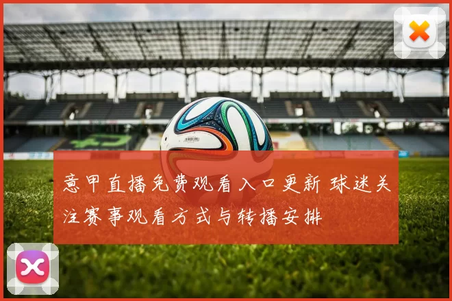 意甲直播免费观看入口更新 球迷关注赛事观看方式与转播安排
