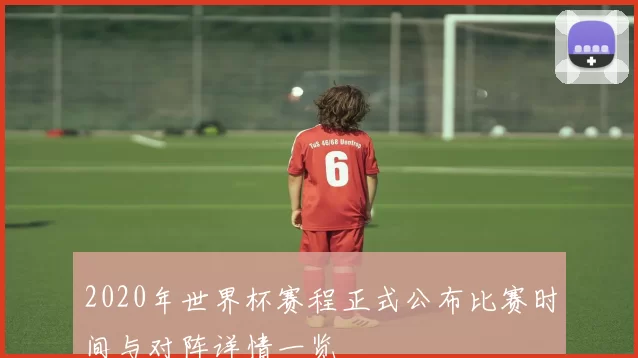 2020年世界杯赛程正式公布比赛时间与对阵详情一览