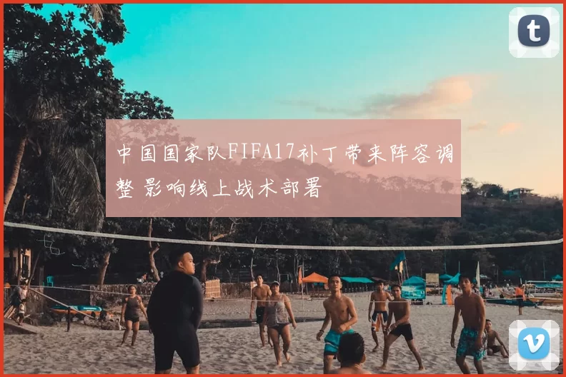 中国国家队FIFA17补丁带来阵容调整 影响线上战术部署