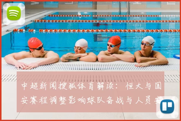 中超新闻搜狐体育解读:恒大与国安赛程调整影响球队备战与人员安排