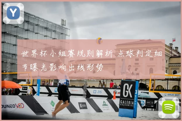 世界杯小组赛规则解析 点球判定细节曝光影响出线形势