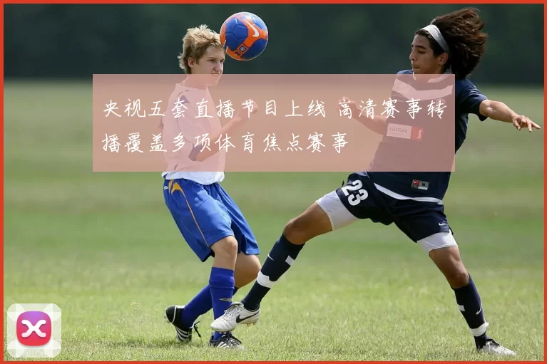 央视五套直播节目上线 高清赛事转播覆盖多项体育焦点赛事