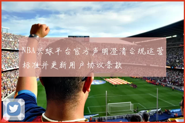 NBA买球平台官方声明澄清合规运营标准并更新用户协议条款