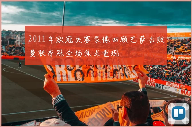 2011年欧冠决赛录像回顾巴萨击败曼联夺冠全场焦点重现