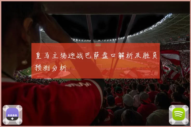 皇马主场迎战巴萨盘口解析及胜负预测分析