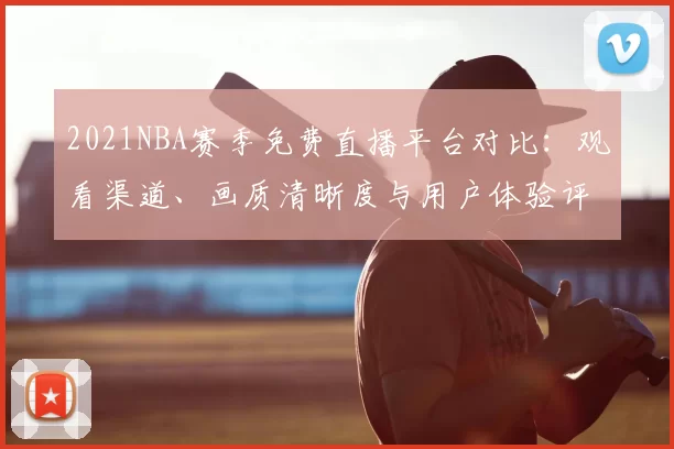 2021NBA赛季免费直播平台对比：观看渠道、画质清晰度与用户体验评测