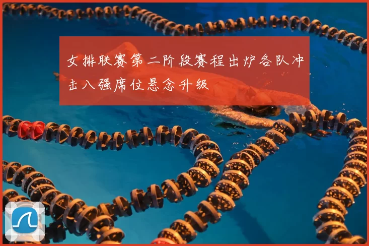 女排联赛第二阶段赛程出炉各队冲击八强席位悬念升级