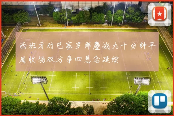 西班牙对巴塞罗那鏖战九十分钟平局收场双方争四悬念延续