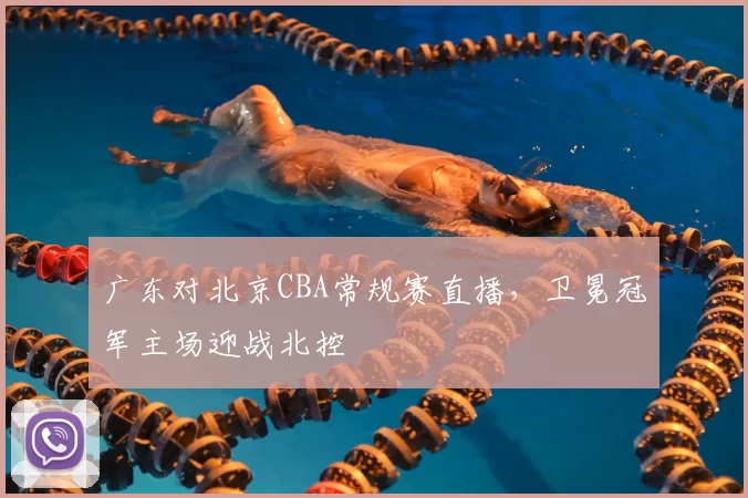 广东对北京CBA常规赛直播,卫冕冠军主场迎战北控