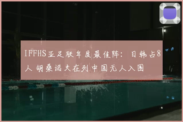 IFFHS亚足联年度最佳阵：日韩占8人 胡桑诺夫在列中国无人入围