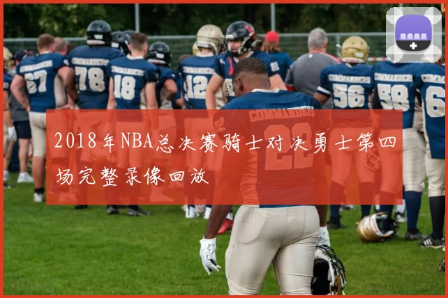 2018年NBA总决赛骑士对决勇士第四场完整录像回放